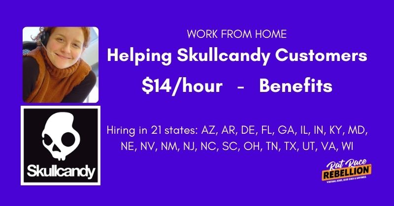 work from home helping Skullcandy customers. $14/hr, benefits. Hiring in 21 states: AZ, AR, DE, FL, GA, IL, IN, KY, MD, NE, NV, NM, NJ, NC, SC, OH, TN, TX, UT, VA, WI