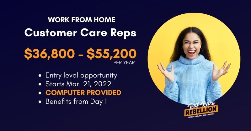 work from home customer care reps. $36,800-$55,200 per hour. Entry level opportunity, Starts Mar. 21, 2022, computer provided, benefits from day 1
