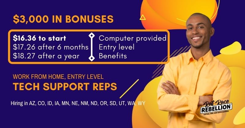 $3,000 in bonuses. work from home, entry level tech support reps. $16.36 to start, $17.26 after 6 months, $18.27 after a year, computer provided, entry level, benefits. Hiring in AZ, CO, ID, IA, MN, NE, NM, ND, OR, SD, UT, WA, WY