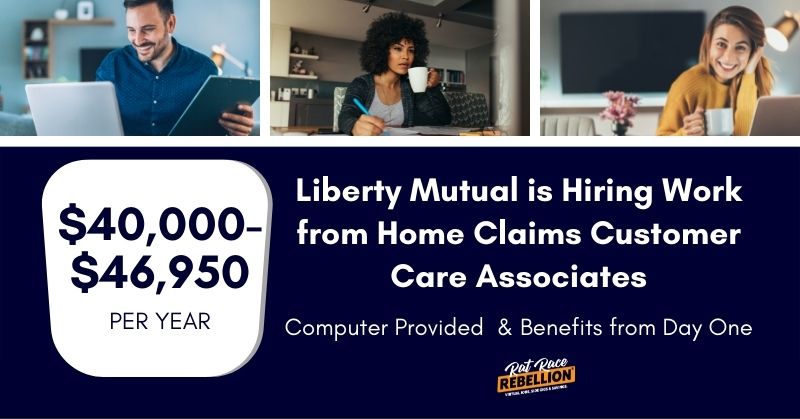 $40,000-$46,950 per year. Liberty Mutual is Hiring Work from Home Claims Customer Care Associates. Computer provided and benefits from day one.