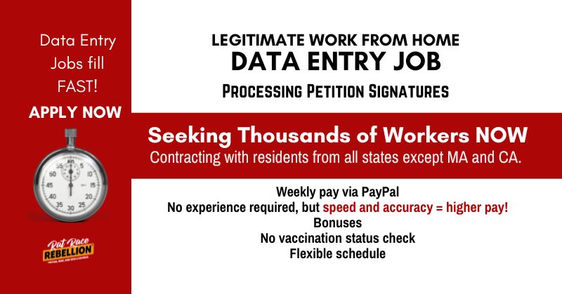 Data entry jobs fill fast! Apply now. Legitimate work from home data entry jobs processing petition signatures. Contracting with residents of all states except MA and CA. Weekly pay via PayPal. No experience needed, but speed and accuracy = higher pay.