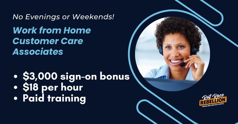 No evenings or weekends! Work from home Customer Care Associates. $3,000 sign-on bonus, $18 per hour, paid training