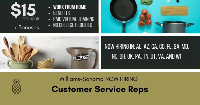 $15/hour plus bonuses. Work from home. Benefits. Paid virtual training. No college required. Williams-Sonoma NOW HIRING Customer Service Reps. Now Hiring In: AL, AZ, CA, CO, FL, GA, MD, NC, OH, OK, PA, TN, UT, VA, and WI