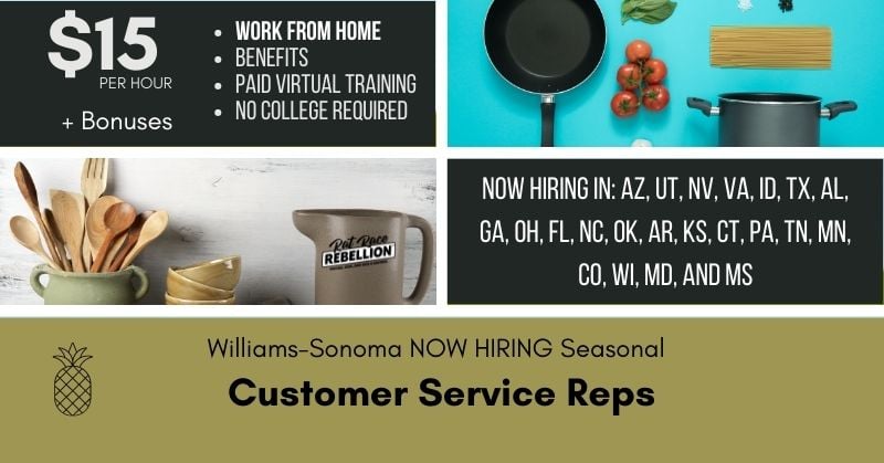 $15/hr + bonuses, work from home, benefits, paid virtual training, no college required. Williams-Sonoma now hiring seasonal Customer Service Reps in AZ, UT, NV, VA, ID, TX, AL, GA, OH, FL, NC, OK, AR, KS, CT, PA, TN, MN, CO, WI, MD, and MS