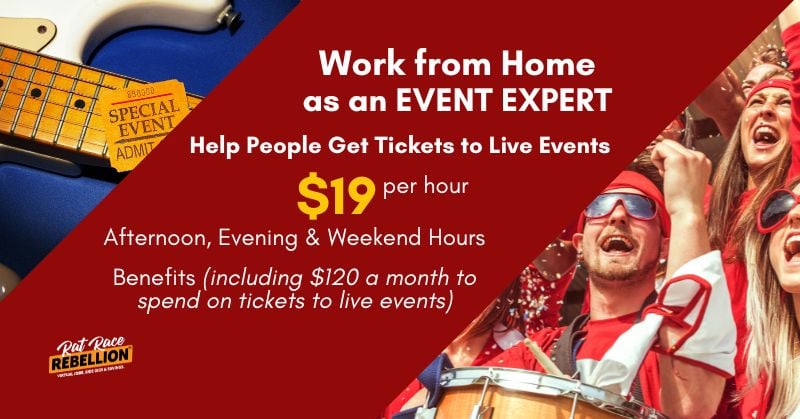 Work from home as an Events Expert. Help people get tickets to events. $19 per hour. Afternoon, Evening & Weekend Hours; Benefits (including $120 a month to spend on tickets to live events)