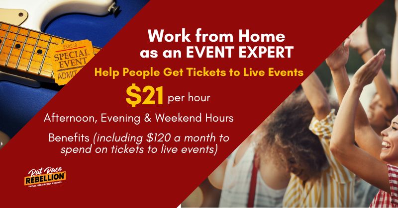 Work from home as an Events Expert. Help people get tickets to events. $21 per hour. Afternoon, Evening & Weekend Hours; Benefits (including $120 a month to spend on tickets to live events)