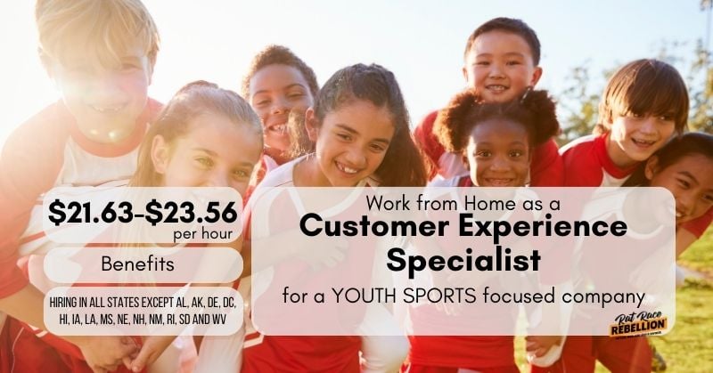 $21.63-$23.56 per hour - Work from Home as a Customer Experience Specialist for a YOUTH SPORTS focused company - Benefits - Hiring in all states EXCEPT AL, AK, DE, DC, HI, IA, LA, MS, NE, NH, NM, RI, SD and WV