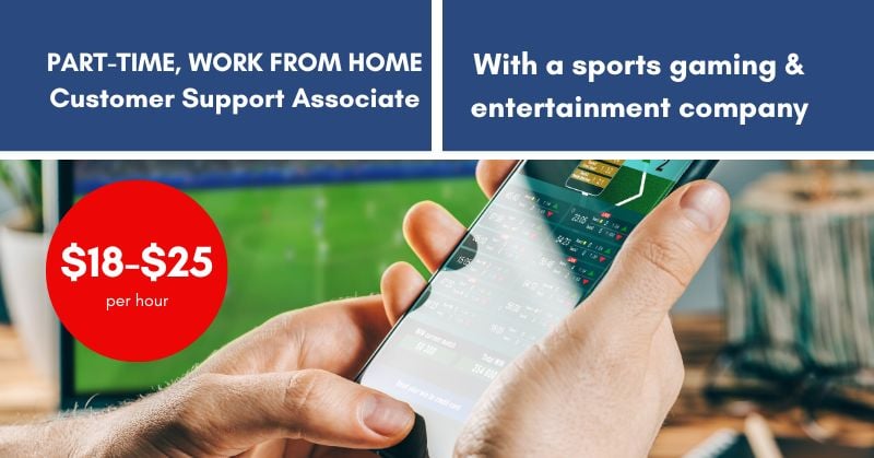 PART-TIME, WORK FROM HOME Customer Support Associate With a sports gaming & entertainment company, $18-$25 per hour