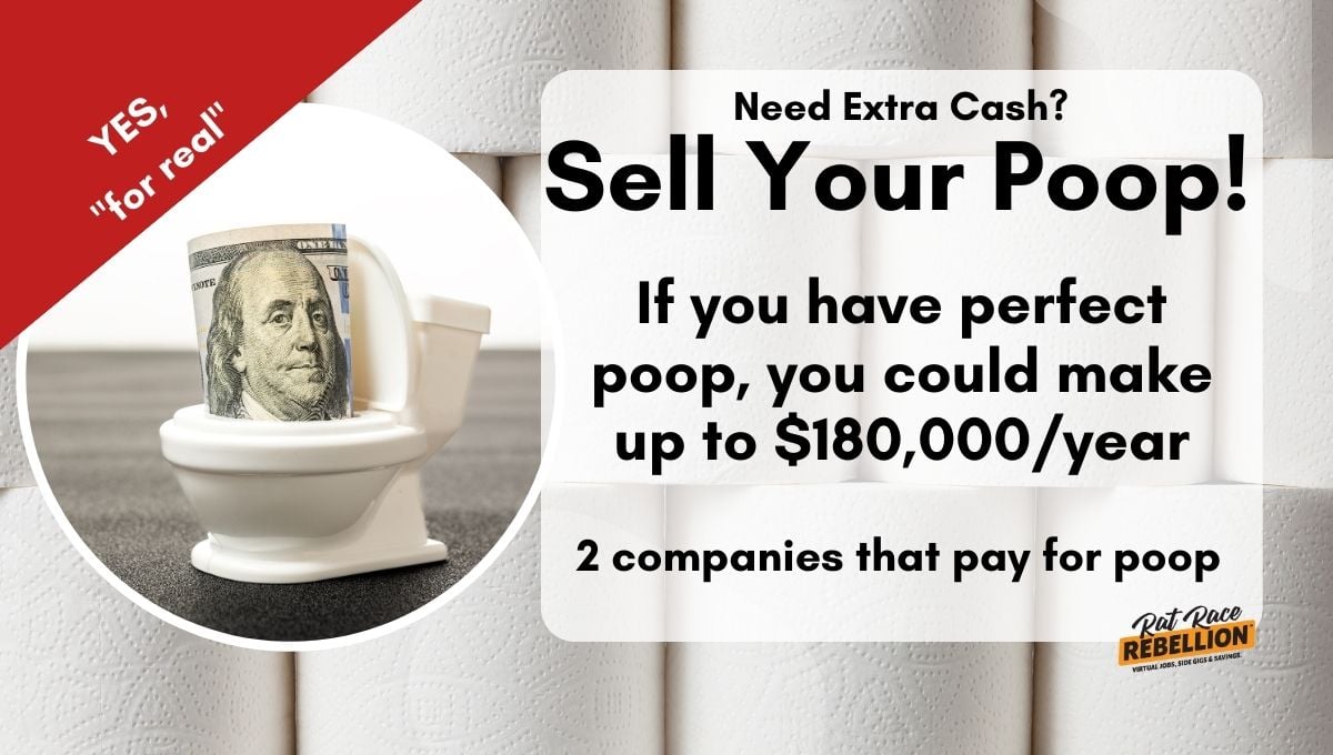 Need Extra Cash Sell your poop! If you have perfect poop, you could make up to $180,000 a year! Two companies that pay for poop.