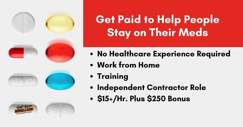 Get paid to help people stay on their meds. No Healthcare Experience Required, Work from Home, Training, Independent Contractor Role. Pays $15 and up per hour, plus a $250 bonus.