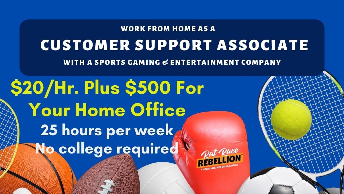 work from home as a customer support associate with a sports gaming and entertainment company. $20 per hour plus $500 for your home office. 25 hours per week, no college required.