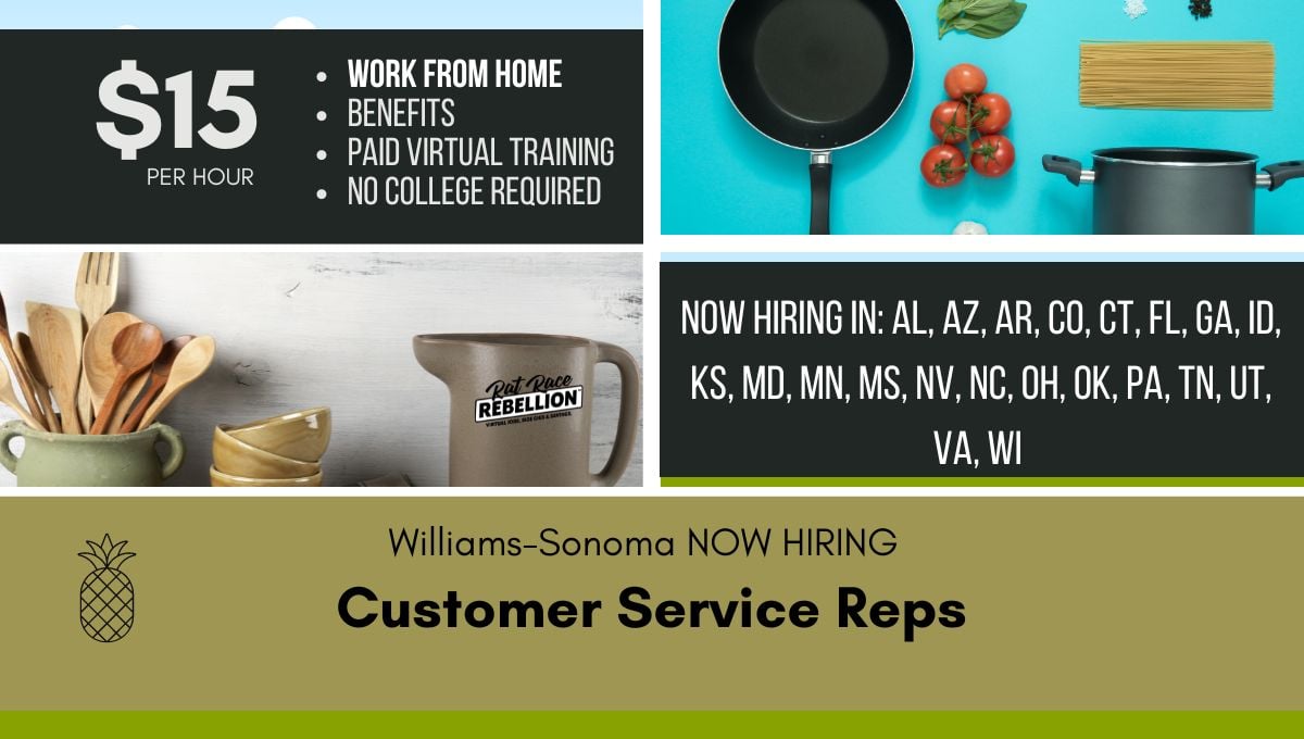 Williams-Sonoma hiring part-time seasonal work from home Customer Service Reps. Fifteen dollars per hour. Benefits, paid virtual training, no college required. Now hiring in AL, AZ, AR, CO, CT, FL, GA, ID, KS, MD, MN, MS, NV, NC, OH, OK, PA, TN, UT, VA, WI.