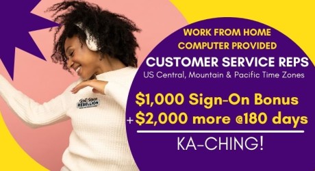 Work from Home, Computer Provided. Customer Service Reps. US Central, Mountain and Pacific Time Zones. $1,000 Sign-on bonus + $2,000 more at 180 days = KA-CHING!