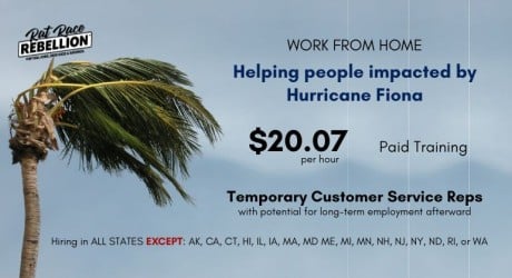 Work from home Helping people impacted by Hurricane Fiona. $20.07/hour, paid training. Temporary Customer Service Reps with potential for long-term employment afterward. Hiring in ALL STATES EXCEPT: AK, CA, CT, HI, IL, IA, MA, MD ME, MI, MN, NH, NJ, NY, ND, RI, or WA